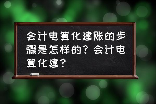 会计电算化建账套所有步骤 会计电算化建账的步骤是怎样的？会计电算化建？