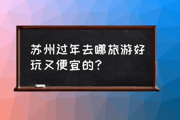 苏州春节游玩必去景点推荐 苏州过年去哪旅游好玩又便宜的？