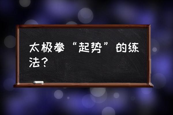 太极拳要怎么练才有劲 太极拳“起势”的练法？