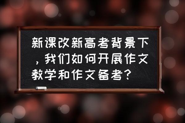 高考作文怎么快速练习 新课改新高考背景下，我们如何开展作文教学和作文备考？