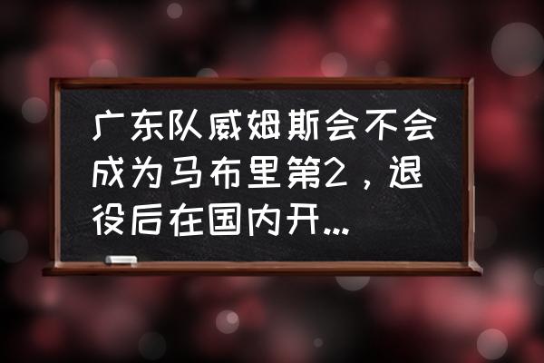 马布里在nba优秀吗 广东队威姆斯会不会成为马布里第2，退役后在国内开始执教球队？