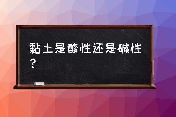 粘土做的硬泥怎么变成软泥 黏土是酸性还是碱性？