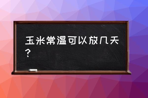 新鲜玉米和煮玉米哪个耐储存 玉米常温可以放几天？