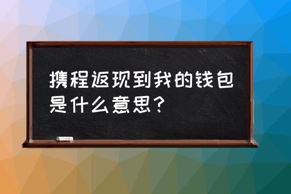 携程酒店返现怎么领取可以提现吗 携程返现到我的钱包是什么意思？