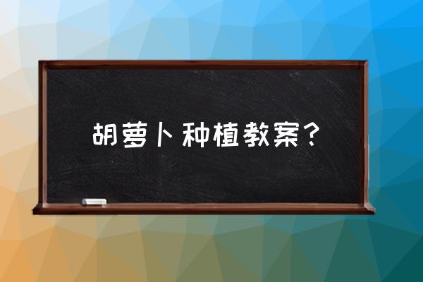 萝卜怎样种才能快速长大 胡萝卜种植教案？