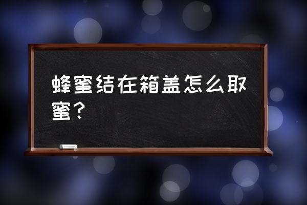 我的世界蜂箱怎么收蜂蜜 蜂蜜结在箱盖怎么取蜜？