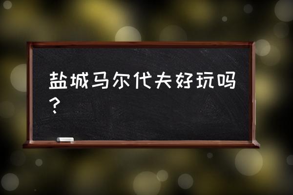 马尔代夫哪个地方最好玩 盐城马尔代夫好玩吗？