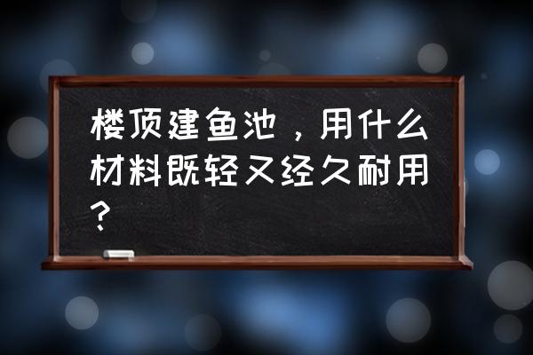 露台鱼池怎么保温 楼顶建鱼池，用什么材料既轻又经久耐用？