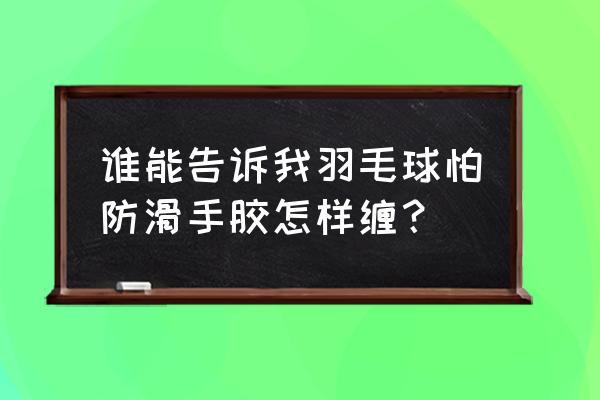 新羽毛球拍缠手胶教程 谁能告诉我羽毛球怕防滑手胶怎样缠？