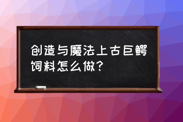 创造与魔法上古鳄龙刷新位置图 创造与魔法上古巨鳄饲料怎么做？