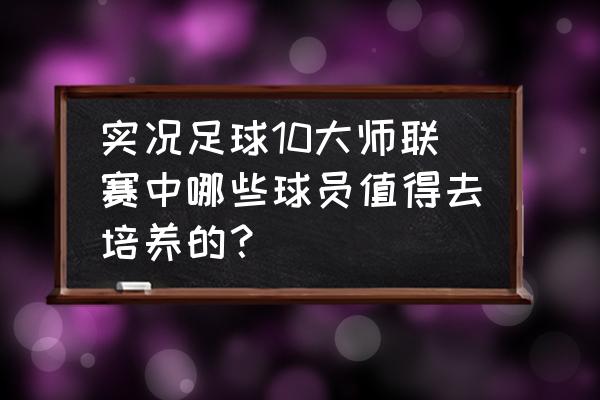 足球大师黄金一代最新版本 实况足球10大师联赛中哪些球员值得去培养的？