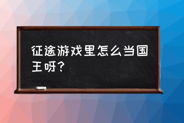 国王争夺战怎么玩 征途游戏里怎么当国王呀？