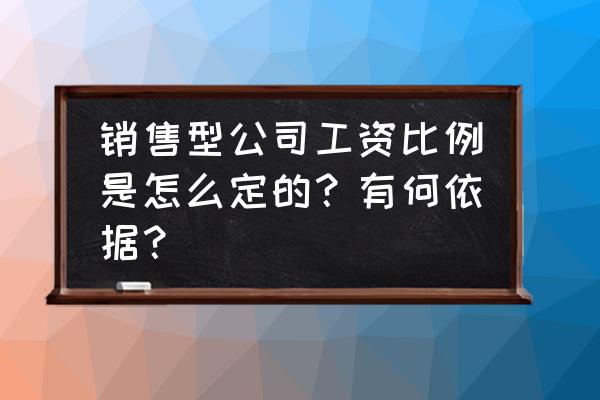 销售人员年度绩效考核方法 销售型公司工资比例是怎么定的？有何依据？