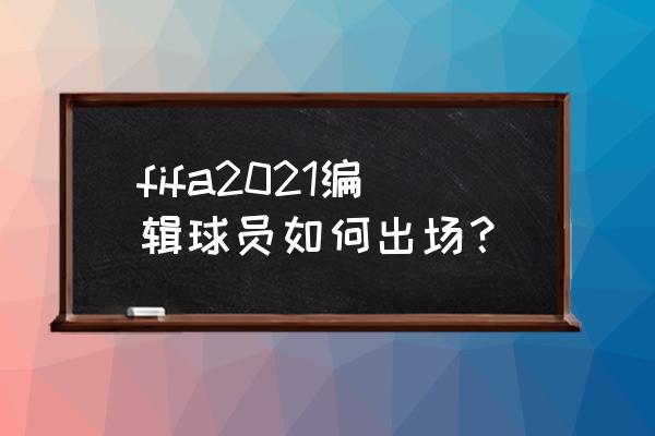 fifa21经理模式最好用的阵容 fifa2021编辑球员如何出场？