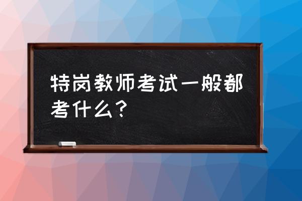 考试该怎么知道要考什么 特岗教师考试一般都考什么？