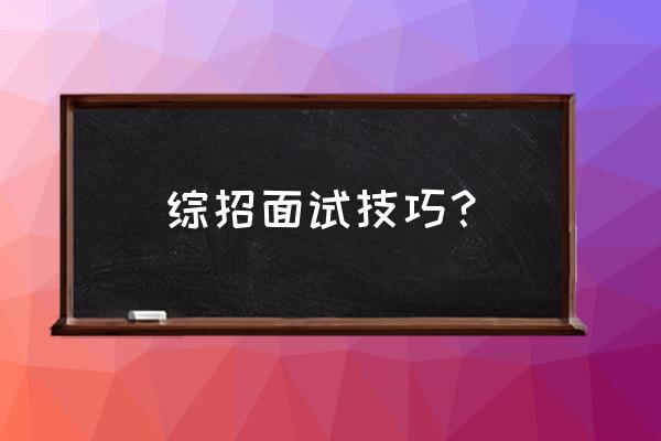 大学生求职面试的礼仪技巧有哪些 综招面试技巧？