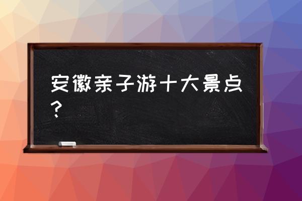 安徽省4a景区一览表 安徽亲子游十大景点？