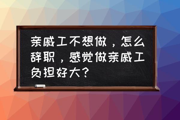 跟亲戚工作感觉很压抑 亲戚工不想做，怎么辞职，感觉做亲戚工负担好大？