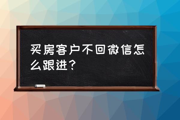 微信营销的三个思路 买房客户不回微信怎么跟进？