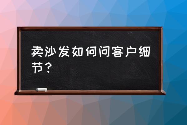 销售第一句话怎么问客户 卖沙发如何问客户细节？