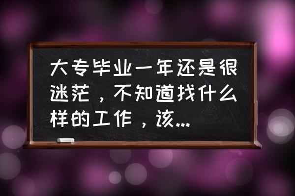 如何在迷茫中做出正确的职业选择 大专毕业一年还是很迷茫，不知道找什么样的工作，该怎样去调整状态呢？