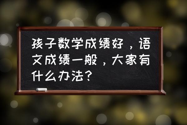 如何学习语文最有效的方法 孩子数学成绩好，语文成绩一般，大家有什么办法？