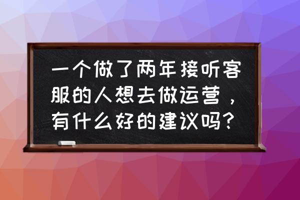 运营客服好做吗 一个做了两年接听客服的人想去做运营，有什么好的建议吗？