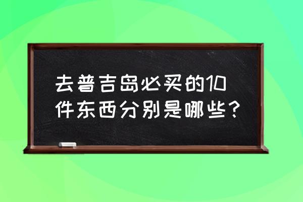 去泰国必买十种包 去普吉岛必买的10件东西分别是哪些？