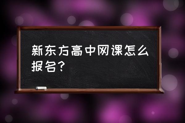 新东方在线初中生报名 新东方高中网课怎么报名？