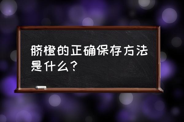 脐橙怎么保存的时间长 脐橙的正确保存方法是什么？