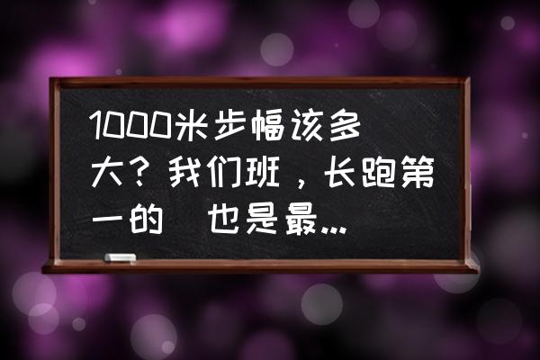 1000米测试的意义 1000米步幅该多大？我们班，长跑第一的（也是最高的）说，脚迈开越大越好。我觉得挺对的，虽然跨的大？