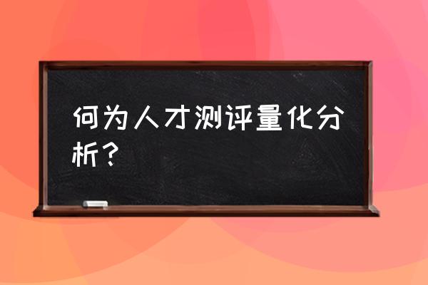 人力资源量化工具与方法 何为人才测评量化分析？