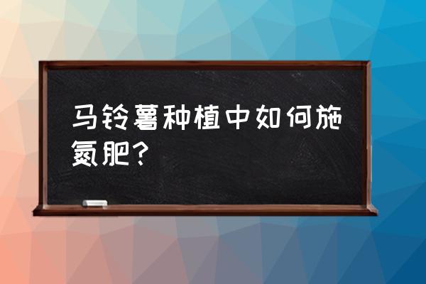 土豆施什么肥产量高 马铃薯种植中如何施氮肥？